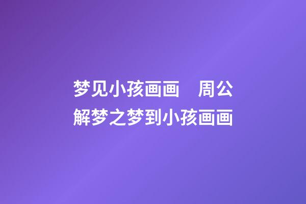 梦见小孩画画　周公解梦之梦到小孩画画